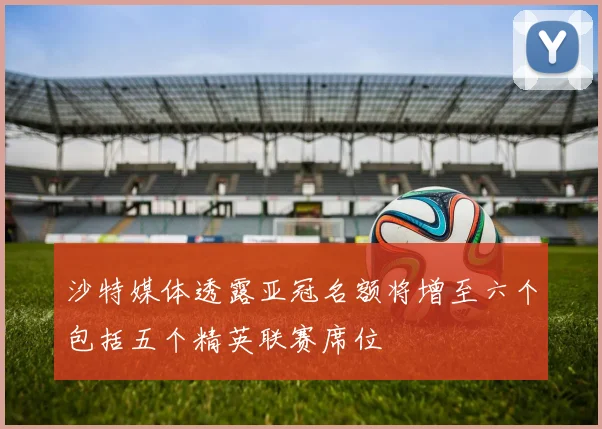 沙特媒体透露亚冠名额将增至六个包括五个精英联赛席位