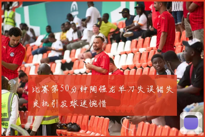 比赛第50分钟陶强龙单刀失误错失良机引发球迷惋惜