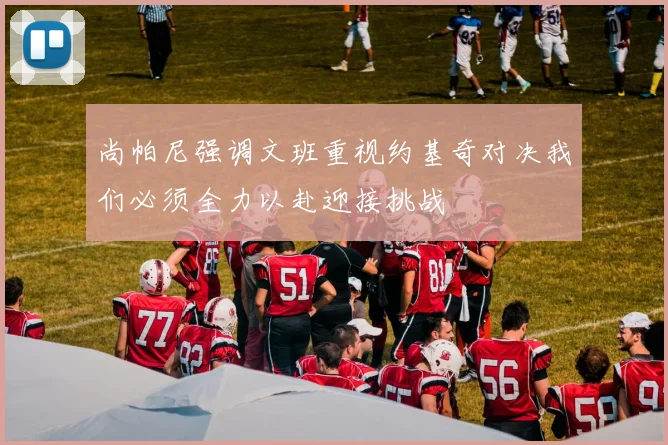 尚帕尼强调文班重视约基奇对决我们必须全力以赴迎接挑战