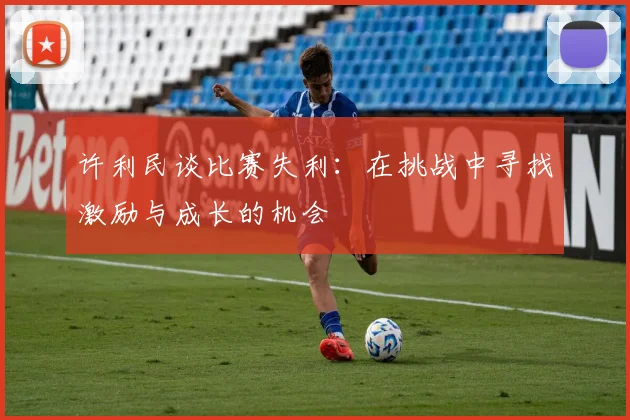 许利民谈比赛失利：在挑战中寻找激励与成长的机会