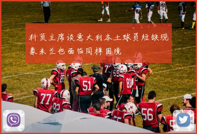 科莫主席谈意大利本土球员短缺现象米兰也面临同样困境