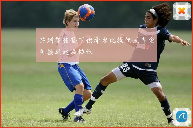 热刺即将签下德泽尔比提供五年合同接近达成协议