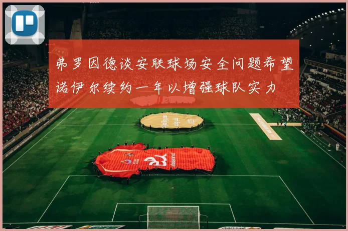 弗罗因德谈安联球场安全问题希望诺伊尔续约一年以增强球队实力