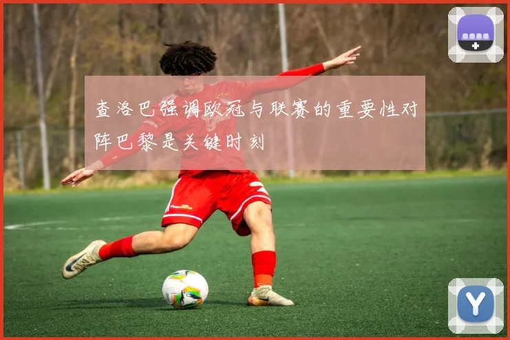 查洛巴强调欧冠与联赛的重要性对阵巴黎是关键时刻