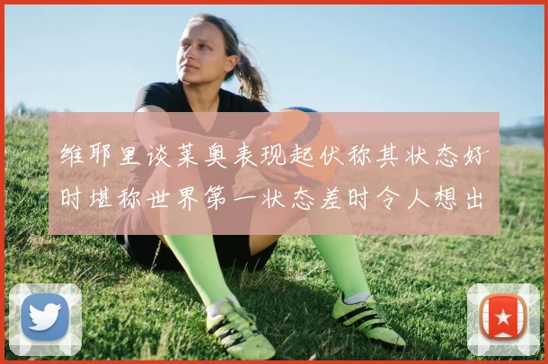 维耶里谈莱奥表现起伏称其状态好时堪称世界第一状态差时令人想出售