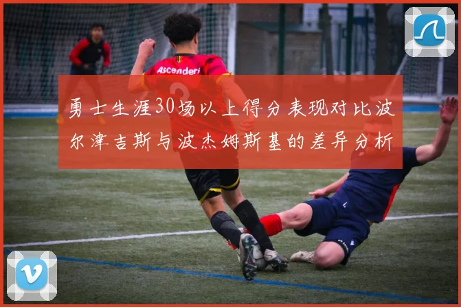 勇士生涯30场以上得分表现对比波尔津吉斯与波杰姆斯基的差异分析
