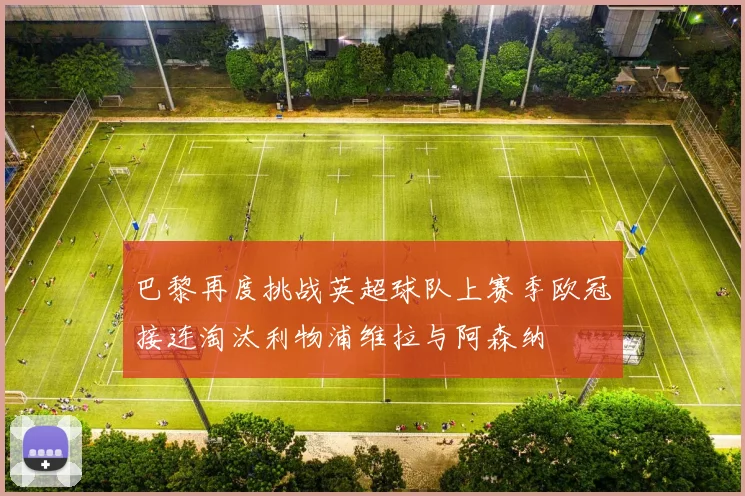 巴黎再度挑战英超球队上赛季欧冠接连淘汰利物浦维拉与阿森纳