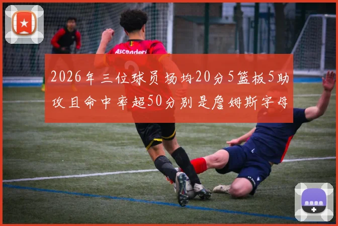 2026年三位球员场均20分5篮板5助攻且命中率超50分别是詹姆斯字母哥和约基奇