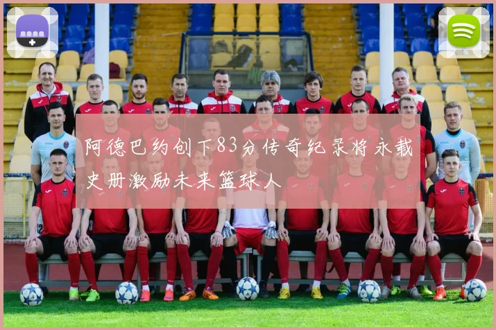 阿德巴约创下83分传奇纪录将永载史册激励未来篮球人