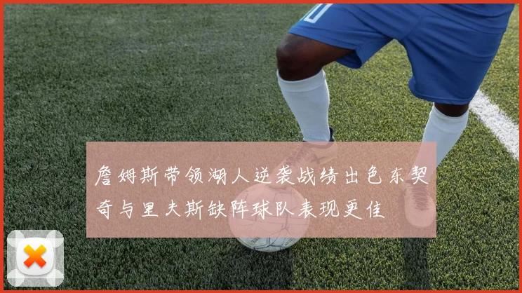 詹姆斯带领湖人逆袭战绩出色东契奇与里夫斯缺阵球队表现更佳