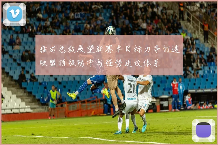 猛龙总裁展望新赛季目标力争打造联盟顶级防守与强势进攻体系