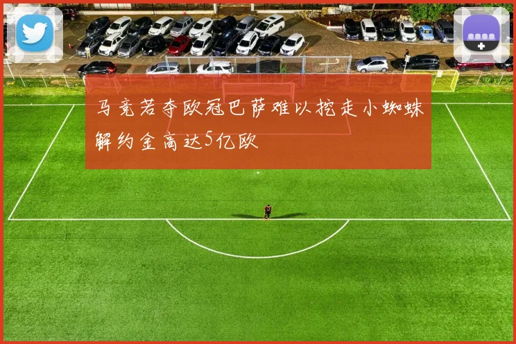 马竞若夺欧冠巴萨难以挖走小蜘蛛解约金高达5亿欧