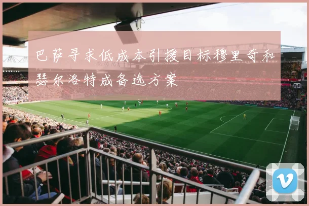 巴萨寻求低成本引援目标穆里奇和瑟尔洛特成备选方案